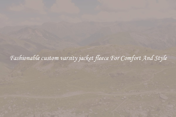 Fashionable custom varsity jacket fleece For Comfort And Style