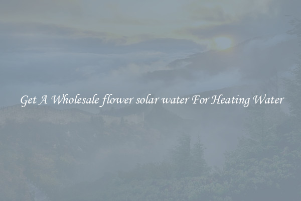Get A Wholesale flower solar water For Heating Water