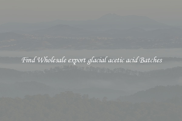 Find Wholesale export glacial acetic acid Batches