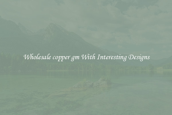 Wholesale copper gm With Interesting Designs