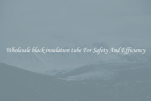Wholesale black insulation tube For Safety And Efficiency
