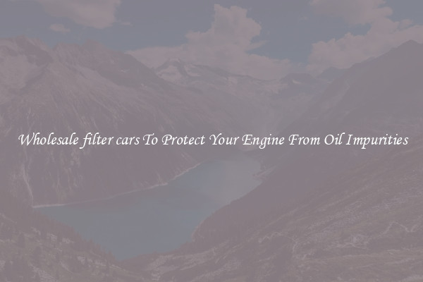 Wholesale filter cars To Protect Your Engine From Oil Impurities