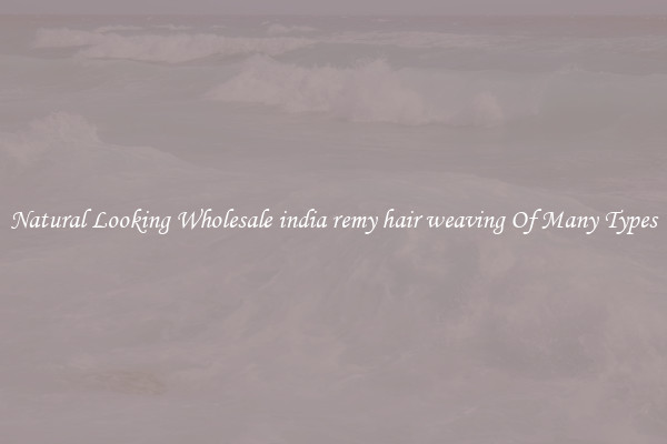 Natural Looking Wholesale india remy hair weaving Of Many Types
