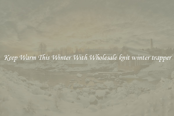 Keep Warm This Winter With Wholesale knit winter trapper