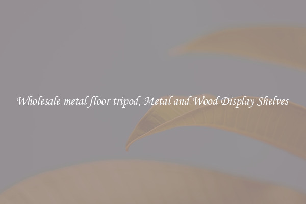 Wholesale metal floor tripod, Metal and Wood Display Shelves 
