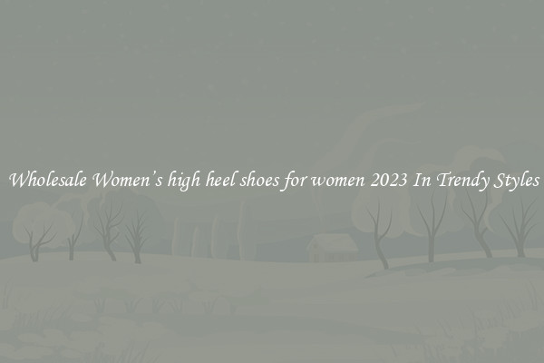 Wholesale Women’s high heel shoes for women 2023 In Trendy Styles