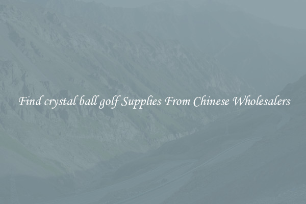 Find crystal ball golf Supplies From Chinese Wholesalers