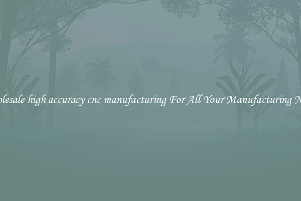 Wholesale high accuracy cnc manufacturing For All Your Manufacturing Needs