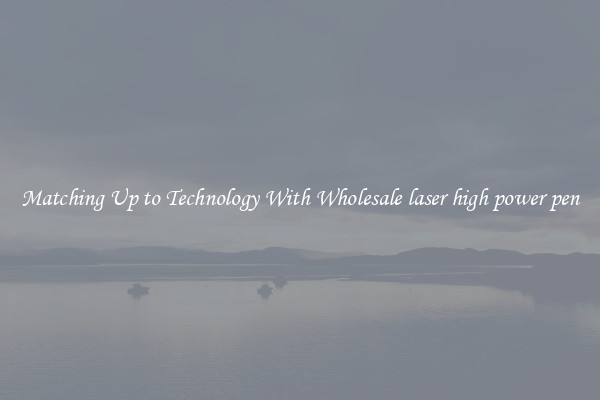 Matching Up to Technology With Wholesale laser high power pen