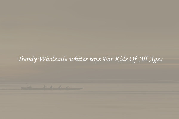 Trendy Wholesale whites toys For Kids Of All Ages