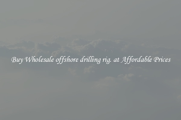 Buy Wholesale offshore drilling rig. at Affordable Prices