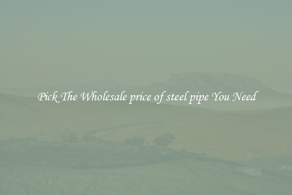 Pick The Wholesale price of steel pipe You Need
