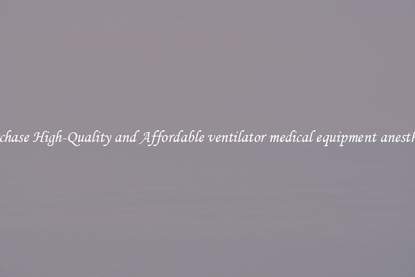 Purchase High-Quality and Affordable ventilator medical equipment anesthesia