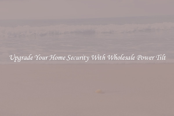 Upgrade Your Home Security With Wholesale Power Tilt