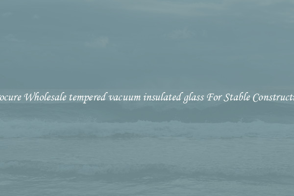 Procure Wholesale tempered vacuum insulated glass For Stable Construction