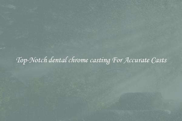 Top-Notch dental chrome casting For Accurate Casts