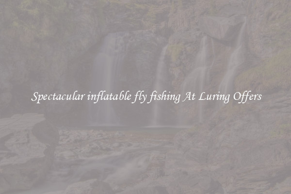 Spectacular inflatable fly fishing At Luring Offers