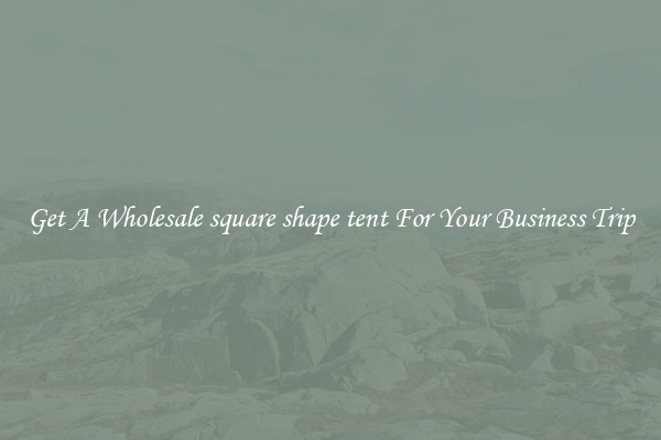 Get A Wholesale square shape tent For Your Business Trip
