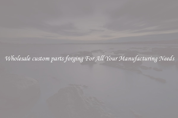 Wholesale custom parts forging For All Your Manufacturing Needs