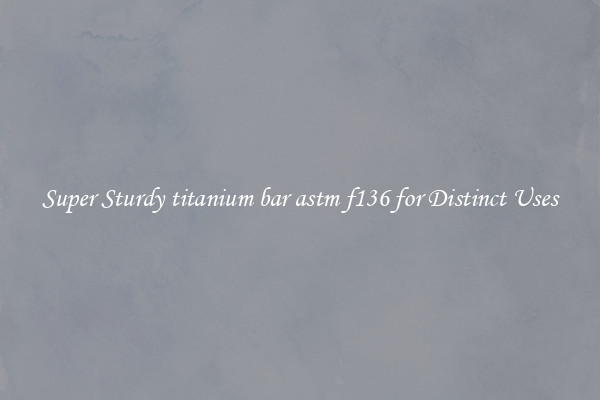Super Sturdy titanium bar astm f136 for Distinct Uses