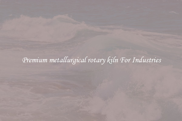 Premium metallurgical rotary kiln For Industries