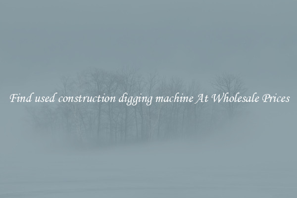 Find used construction digging machine At Wholesale Prices