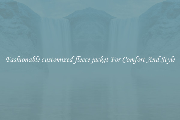 Fashionable customized fleece jacket For Comfort And Style