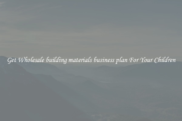 Get Wholesale building materials business plan For Your Children