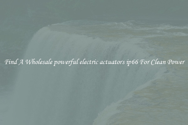 Find A Wholesale powerful electric actuators ip66 For Clean Power