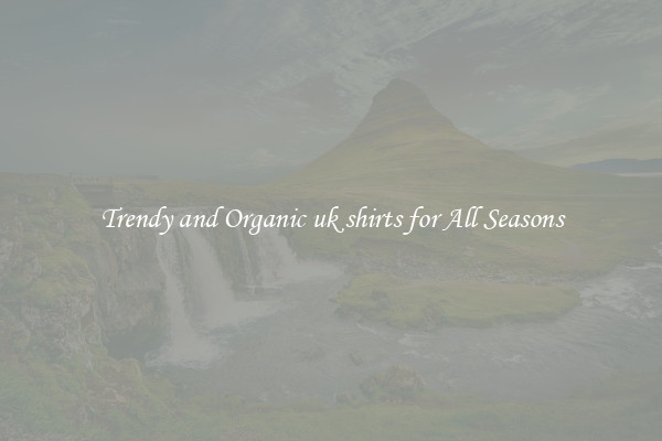 Trendy and Organic uk shirts for All Seasons