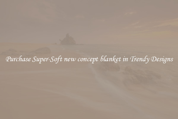 Purchase Super-Soft new concept blanket in Trendy Designs