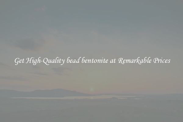 Get High-Quality bead bentonite at Remarkable Prices